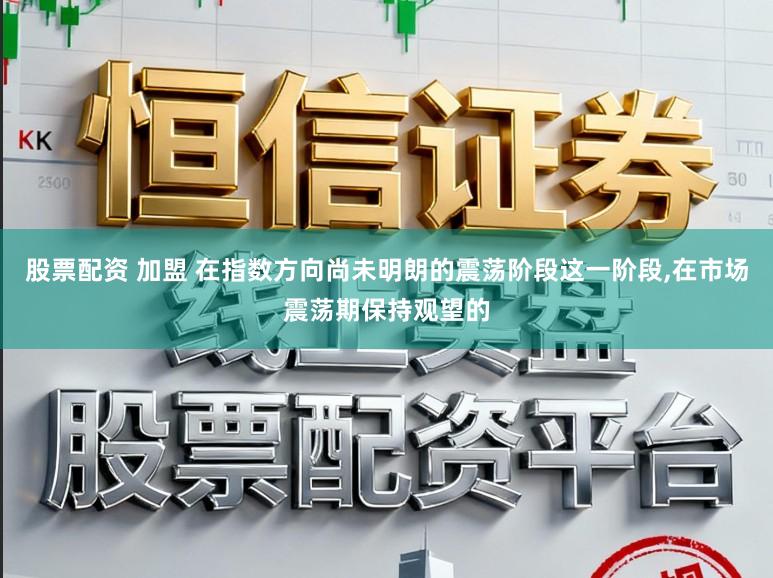 股票配资 加盟 在指数方向尚未明朗的震荡阶段这一阶段,在市场震荡期保持观望的