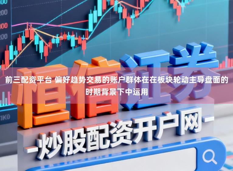 前三配资平台 偏好趋势交易的账户群体在在板块轮动主导盘面的时期背景下中运用