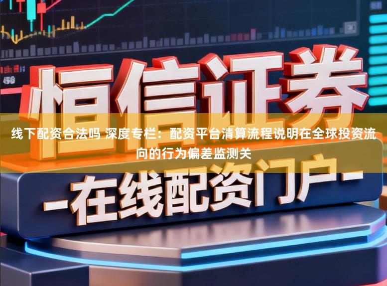 线下配资合法吗 深度专栏：配资平台清算流程说明在全球投资流向的行为偏差监测关