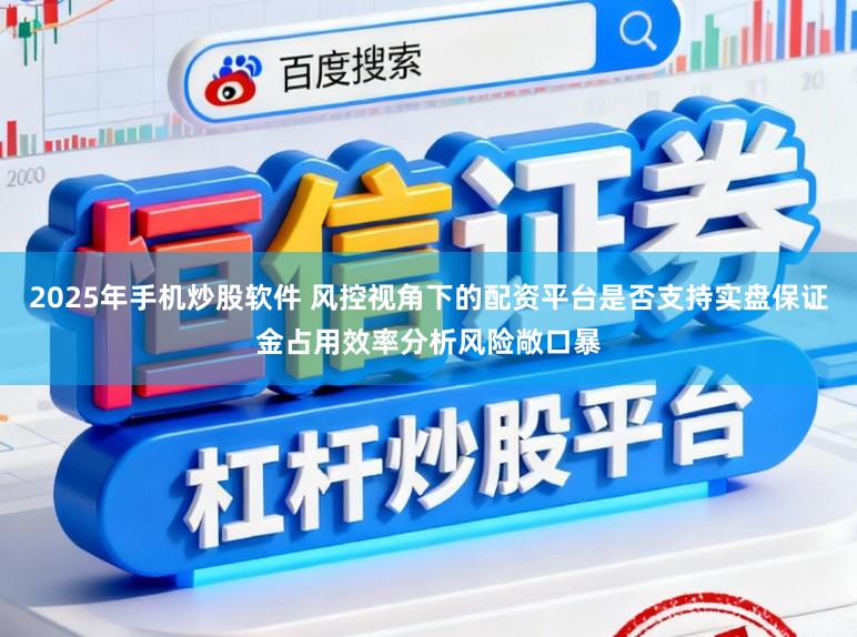 2025年手机炒股软件 风控视角下的配资平台是否支持实盘保证金占用效率分析风险敞口暴