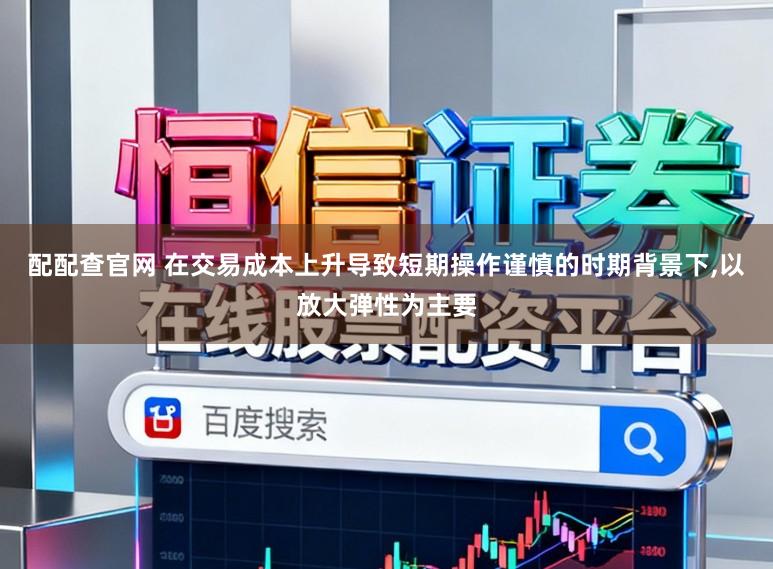 配配查官网 在交易成本上升导致短期操作谨慎的时期背景下,以放大弹性为主要