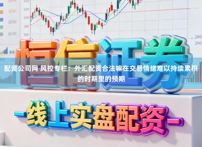配资公司网 风控专栏：外汇配资合法嘛在交易情绪难以持续累积的时期里的预期