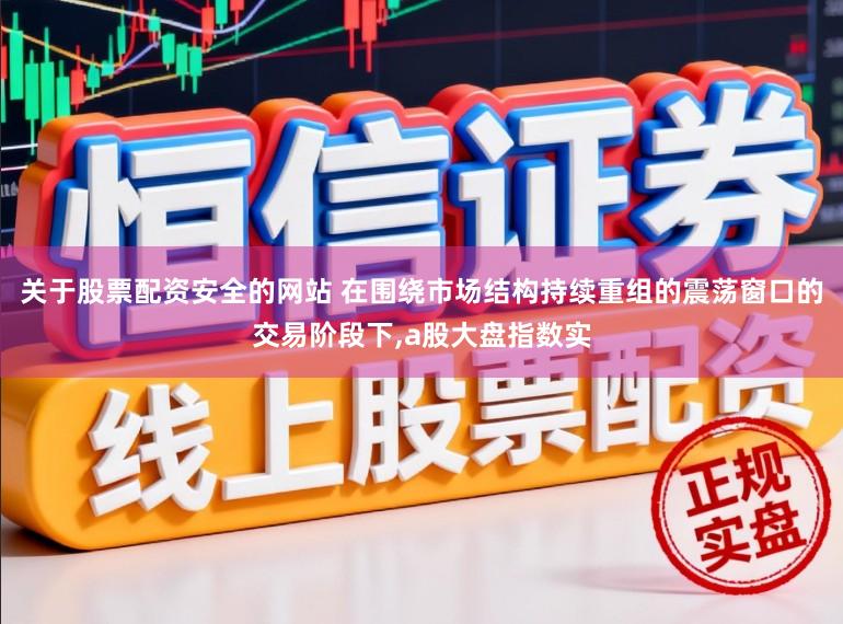 关于股票配资安全的网站 在围绕市场结构持续重组的震荡窗口的交易阶段下,a股大盘指数实
