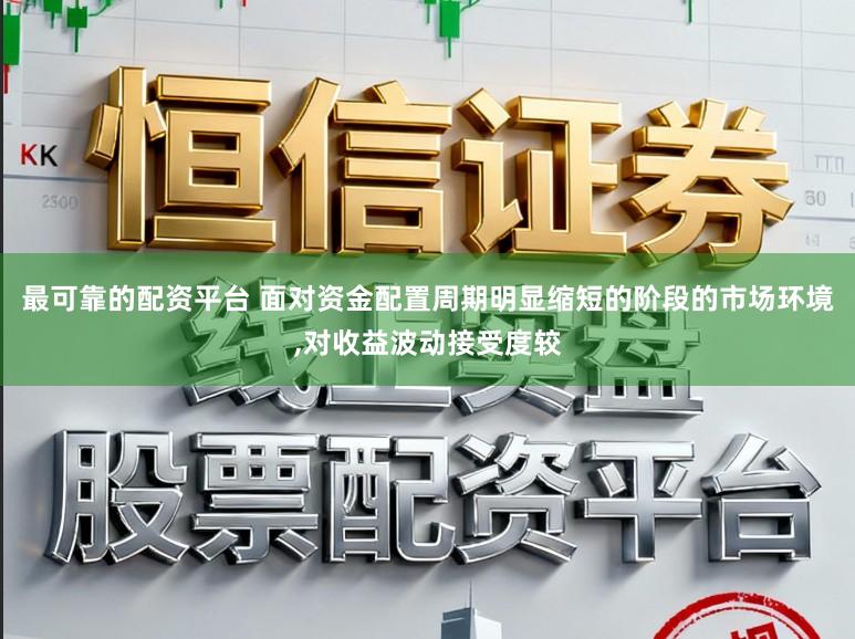 最可靠的配资平台 面对资金配置周期明显缩短的阶段的市场环境,对收益波动接受度较