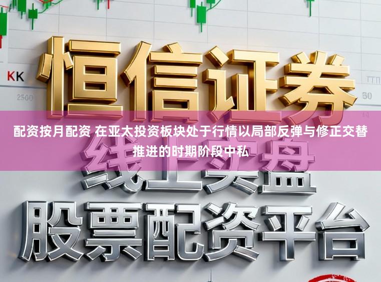 配资按月配资 在亚太投资板块处于行情以局部反弹与修正交替推进的时期阶段中私