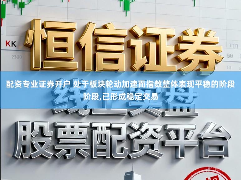 配资专业证券开户 处于板块轮动加速而指数整体表现平稳的阶段阶段,已形成稳定交易