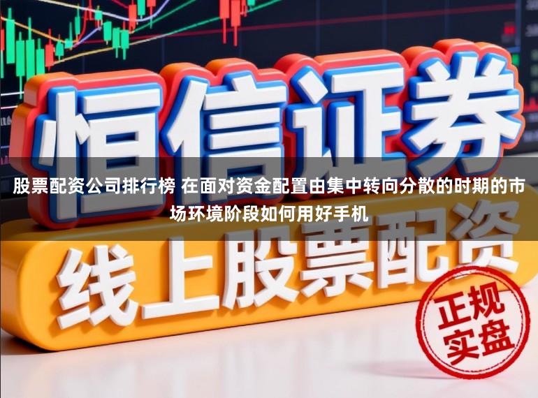 股票配资公司排行榜 在面对资金配置由集中转向分散的时期的市场环境阶段如何用好手机