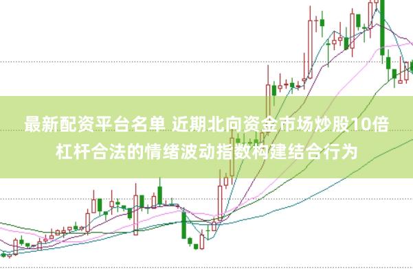 最新配资平台名单 近期北向资金市场炒股10倍杠杆合法的情绪波动指数构建结合行为