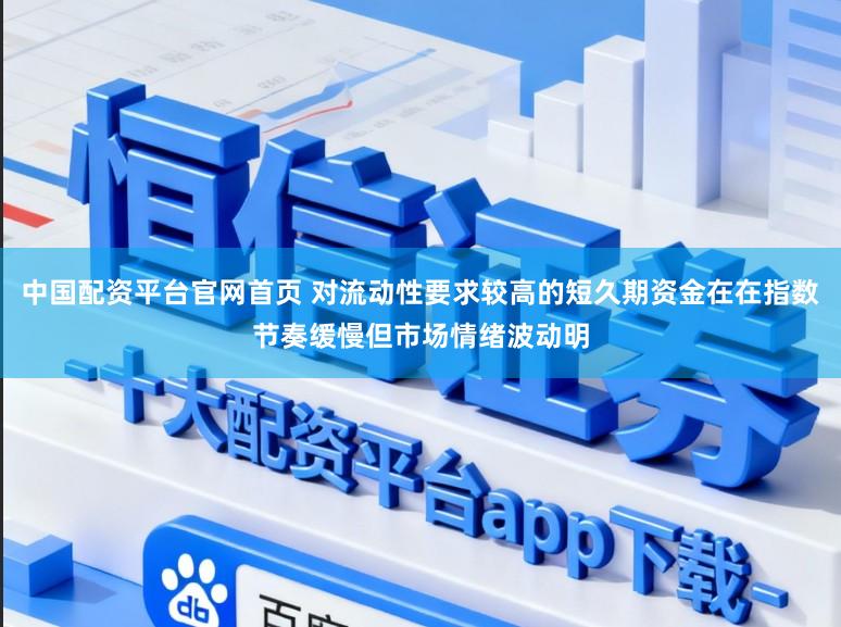 中国配资平台官网首页 对流动性要求较高的短久期资金在在指数节奏缓慢但市场情绪波动明