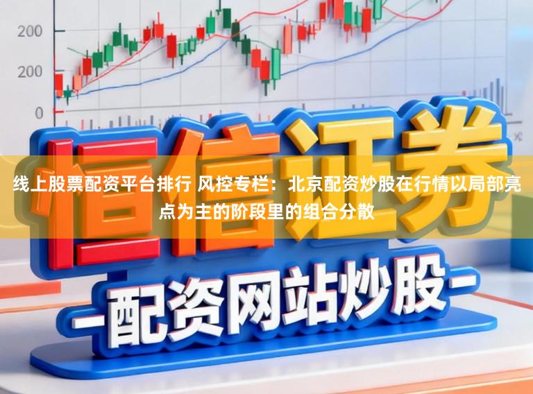 线上股票配资平台排行 风控专栏：北京配资炒股在行情以局部亮点为主的阶段里的组合分散
