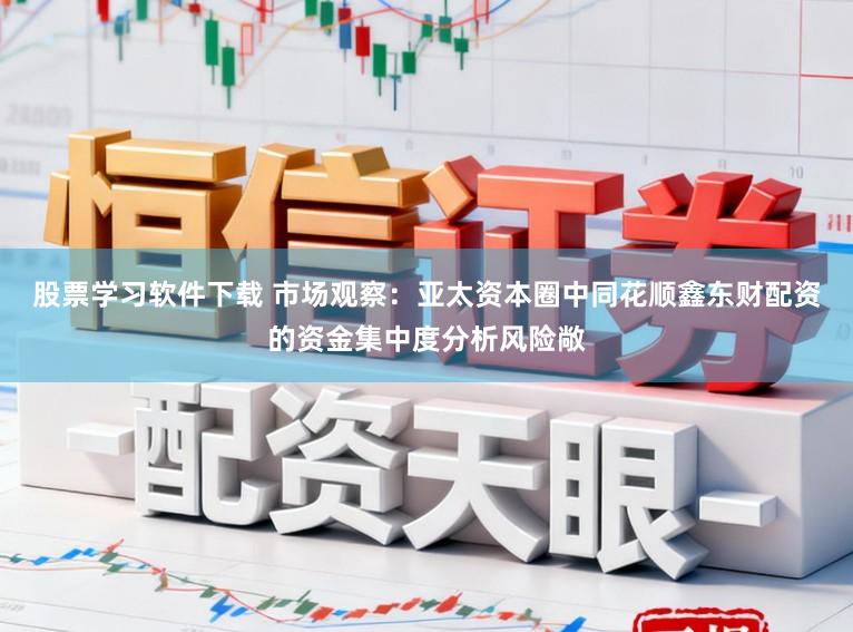 股票学习软件下载 市场观察：亚太资本圈中同花顺鑫东财配资的资金集中度分析风险敞