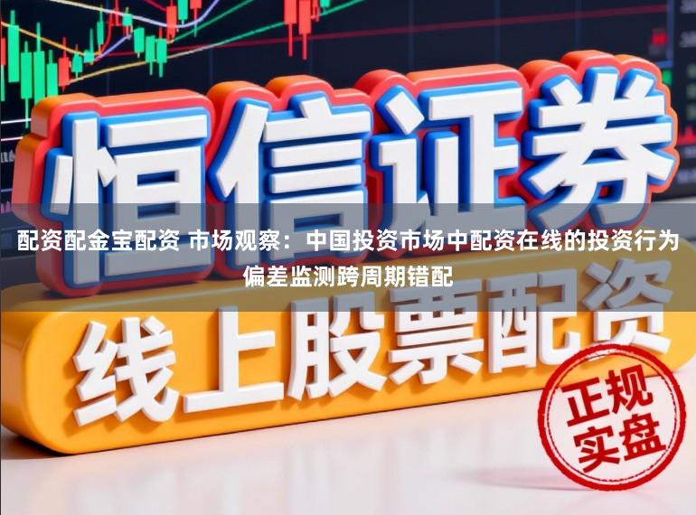 配资配金宝配资 市场观察：中国投资市场中配资在线的投资行为偏差监测跨周期错配