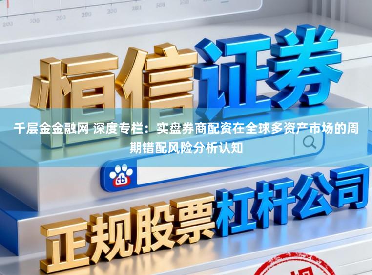 千层金金融网 深度专栏：实盘券商配资在全球多资产市场的周期错配风险分析认知