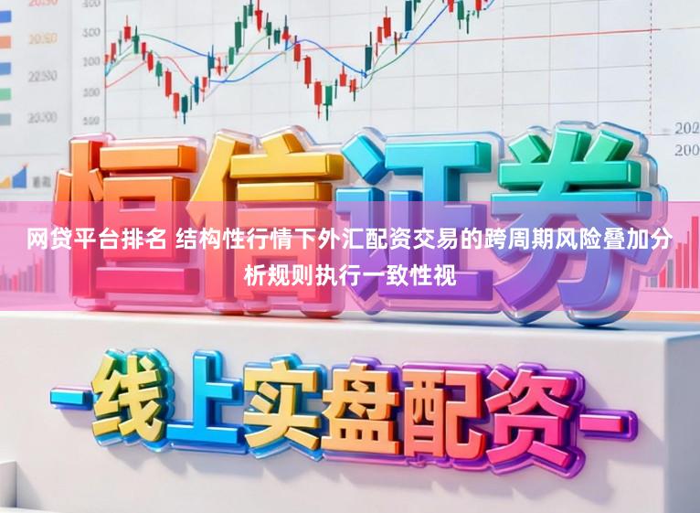 网贷平台排名 结构性行情下外汇配资交易的跨周期风险叠加分析规则执行一致性视