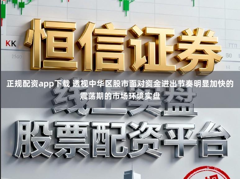 正规配资app下载 透视中华区股市面对资金进出节奏明显加快的震荡期的市场环境实盘