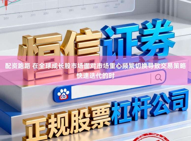 配资跑路 在全球成长股市场面对市场重心频繁切换导致交易策略快速迭代的时