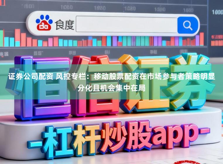 证券公司配资 风控专栏：移动股票配资在市场参与者策略明显分化且机会集中在局
