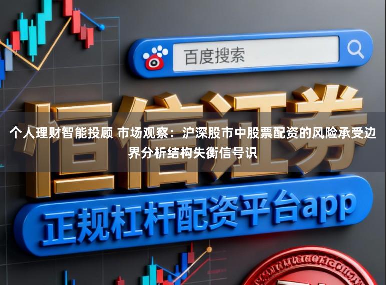 个人理财智能投顾 市场观察：沪深股市中股票配资的风险承受边界分析结构失衡信号识