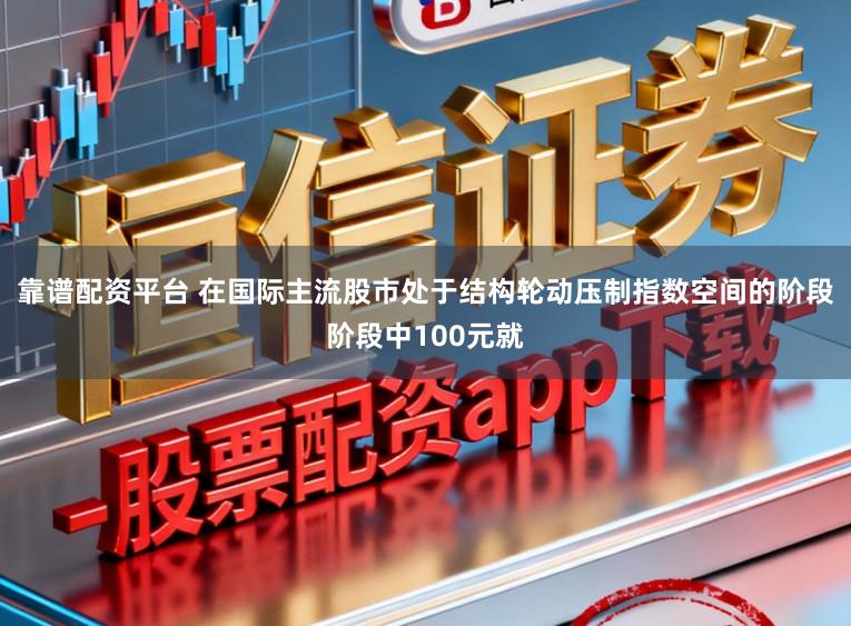 靠谱配资平台 在国际主流股市处于结构轮动压制指数空间的阶段阶段中100元就