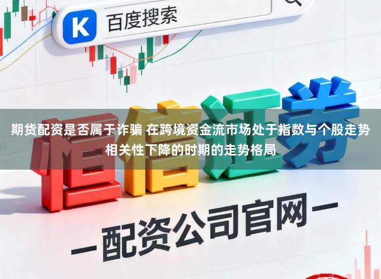 期货配资是否属于诈骗 在跨境资金流市场处于指数与个股走势相关性下降的时期的走势格局