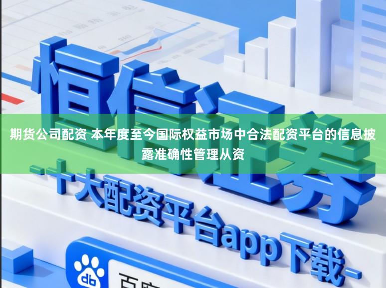 期货公司配资 本年度至今国际权益市场中合法配资平台的信息披露准确性管理从资