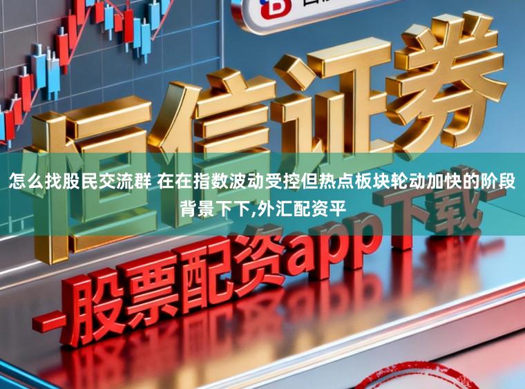 怎么找股民交流群 在在指数波动受控但热点板块轮动加快的阶段背景下下,外汇配资平