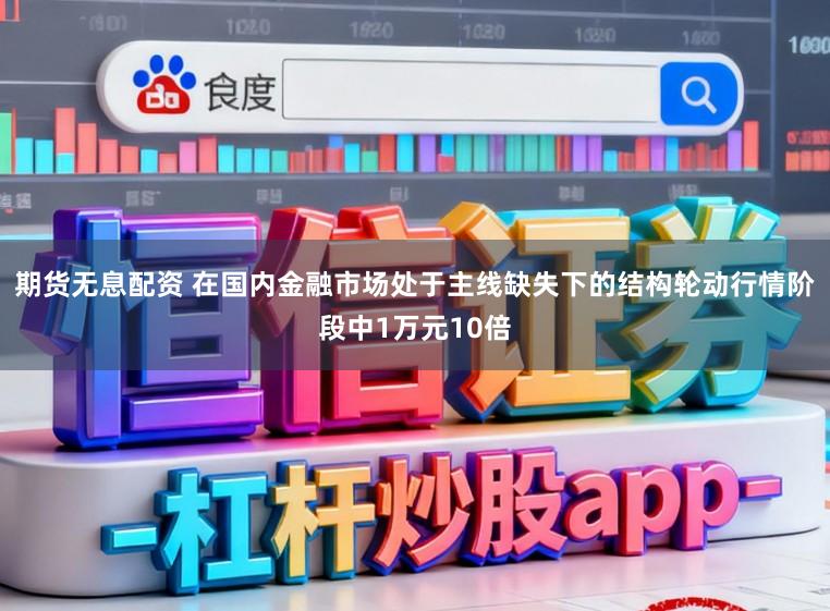 期货无息配资 在国内金融市场处于主线缺失下的结构轮动行情阶段中1万元10倍