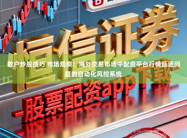 散户炒股技巧 市场观察：海外交易市场中配资平台行情延迟问题的自动化风控系统