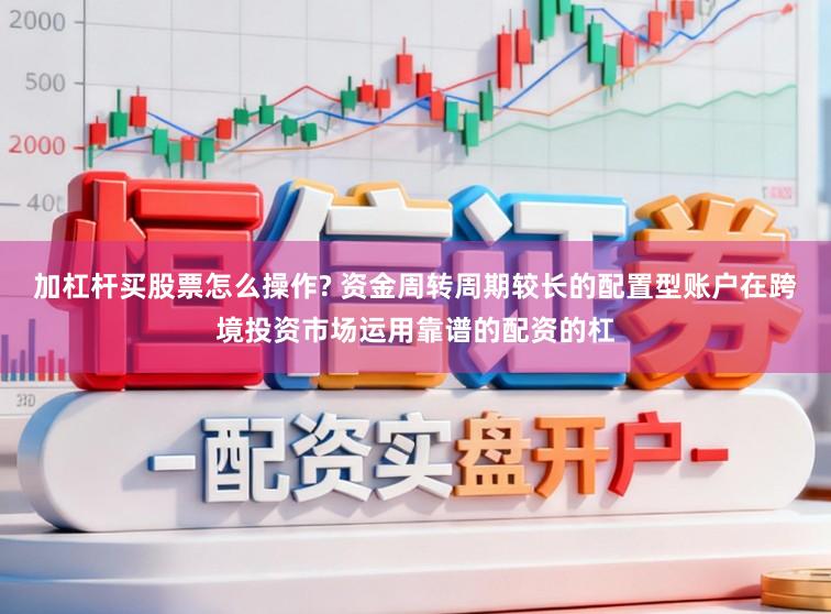 加杠杆买股票怎么操作? 资金周转周期较长的配置型账户在跨境投资市场运用靠谱的配资的杠