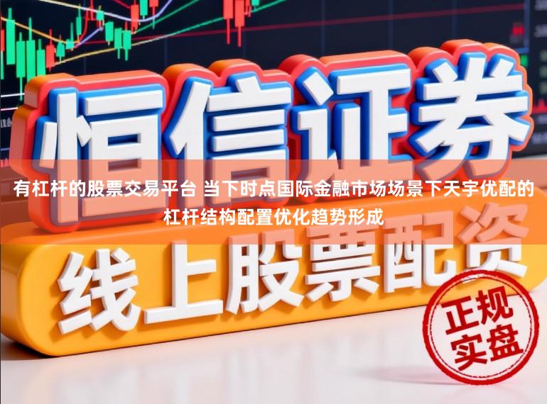 有杠杆的股票交易平台 当下时点国际金融市场场景下天宇优配的杠杆结构配置优化趋势形成