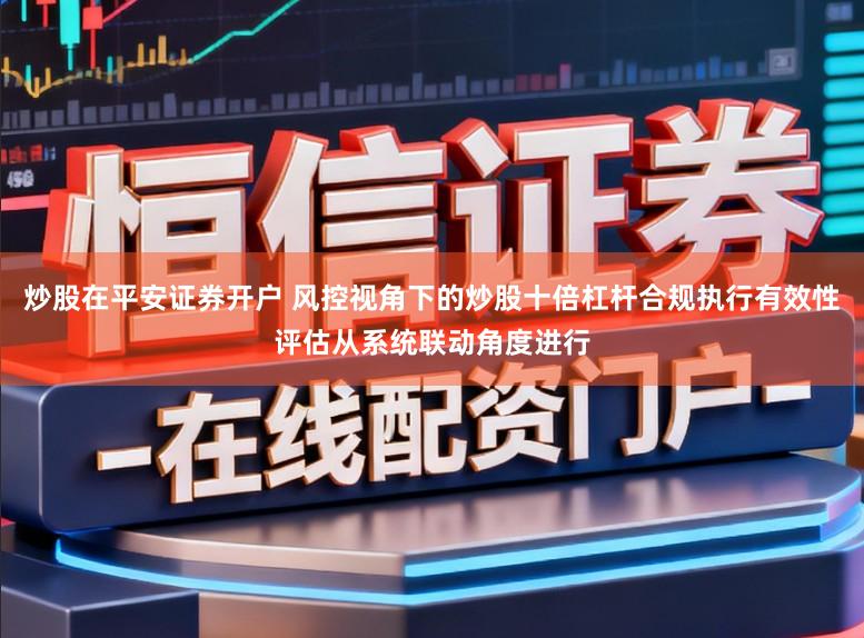 炒股在平安证券开户 风控视角下的炒股十倍杠杆合规执行有效性评估从系统联动角度进行