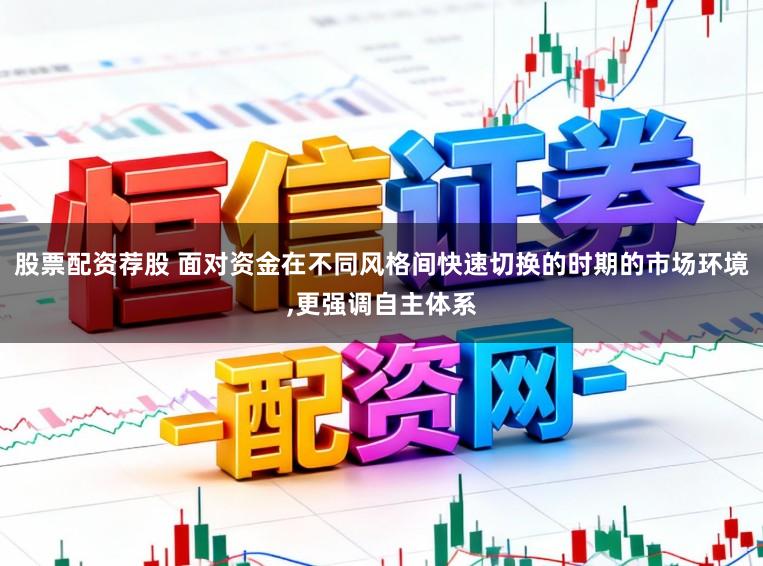 股票配资荐股 面对资金在不同风格间快速切换的时期的市场环境,更强调自主体系
