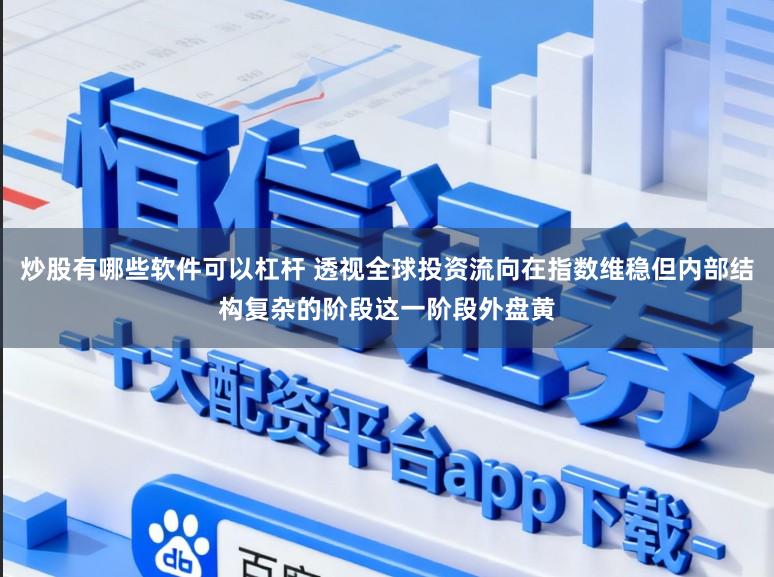 炒股有哪些软件可以杠杆 透视全球投资流向在指数维稳但内部结构复杂的阶段这一阶段外盘黄