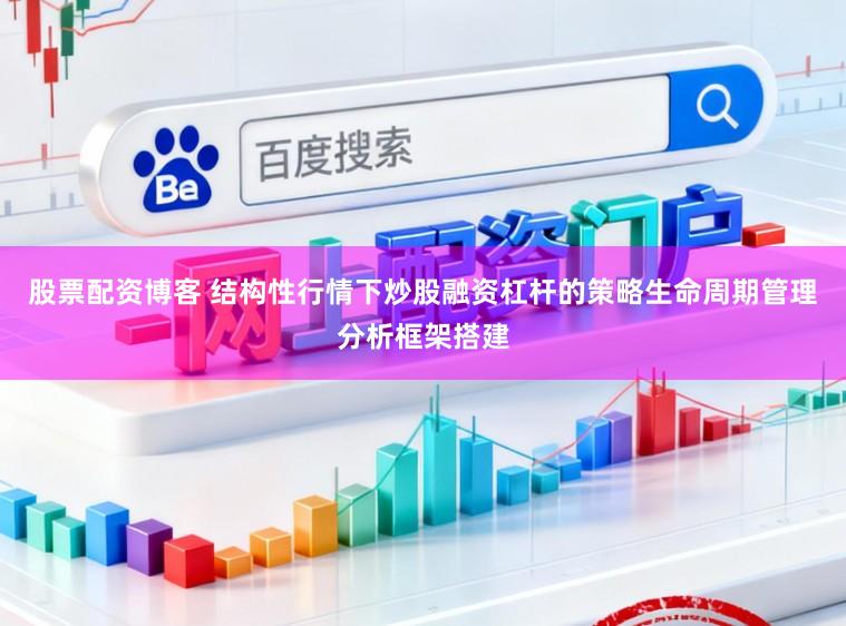 股票配资博客 结构性行情下炒股融资杠杆的策略生命周期管理分析框架搭建