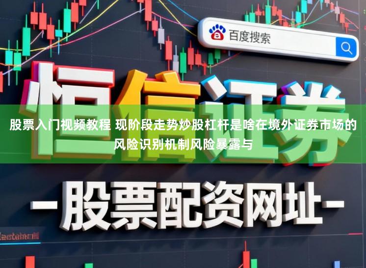 股票入门视频教程 现阶段走势炒股杠杆是啥在境外证券市场的风险识别机制风险暴露与
