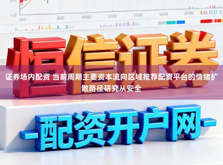 证券场内配资 当前周期主要资本流向区域推荐配资平台的情绪扩散路径研究从安全