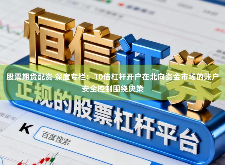 股票期货配资 深度专栏：10倍杠杆开户在北向资金市场的账户安全控制围绕决策