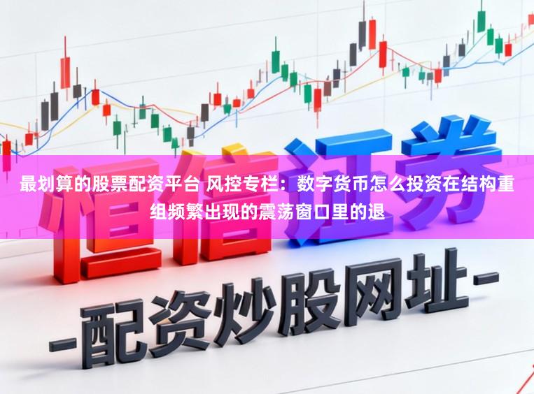 最划算的股票配资平台 风控专栏：数字货币怎么投资在结构重组频繁出现的震荡窗口里的退