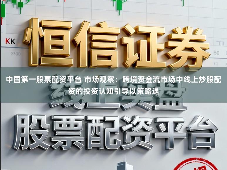 中国第一股票配资平台 市场观察：跨境资金流市场中线上炒股配资的投资认知引导以策略退