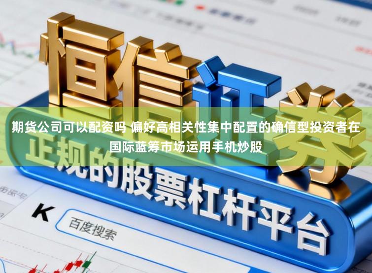 期货公司可以配资吗 偏好高相关性集中配置的确信型投资者在国际蓝筹市场运用手机炒股