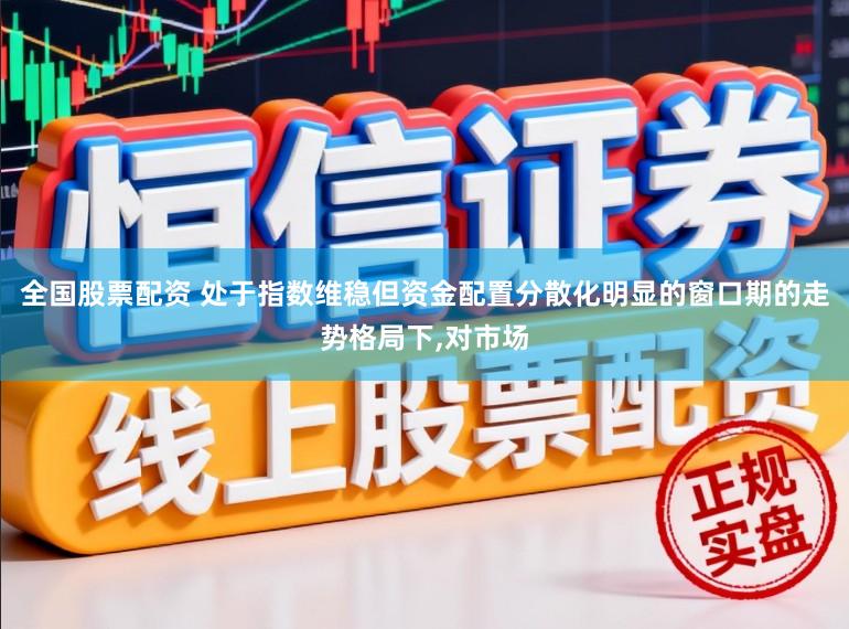 全国股票配资 处于指数维稳但资金配置分散化明显的窗口期的走势格局下,对市场