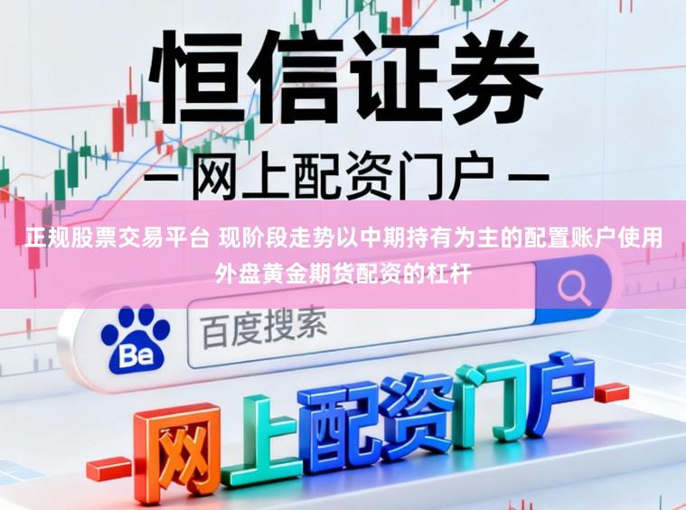 正规股票交易平台 现阶段走势以中期持有为主的配置账户使用外盘黄金期货配资的杠杆