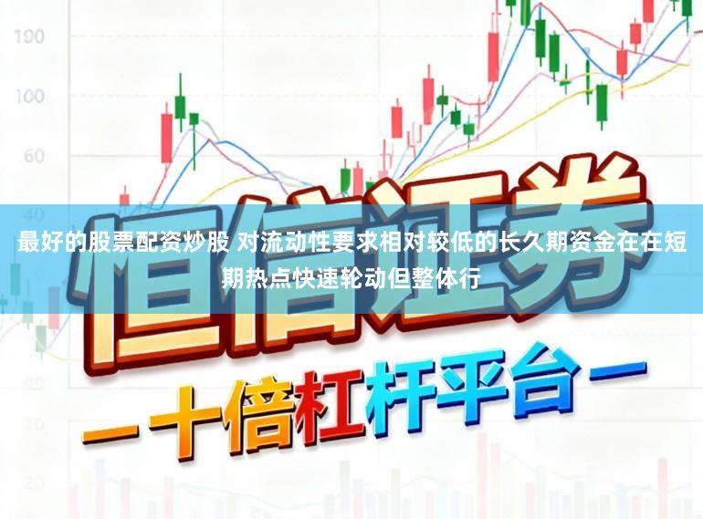 最好的股票配资炒股 对流动性要求相对较低的长久期资金在在短期热点快速轮动但整体行