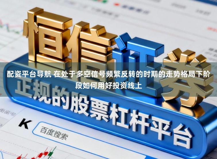 配资平台导航 在处于多空信号频繁反转的时期的走势格局下阶段如何用好投资线上
