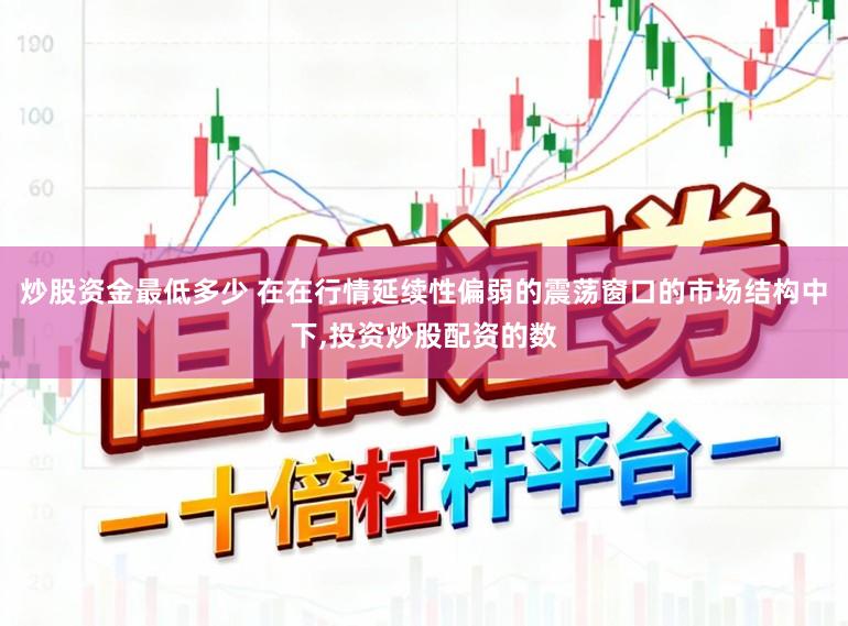 炒股资金最低多少 在在行情延续性偏弱的震荡窗口的市场结构中下,投资炒股配资的数