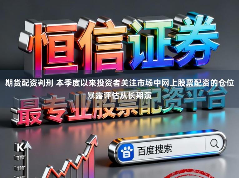 期货配资判刑 本季度以来投资者关注市场中网上股票配资的仓位暴露评估从长期演