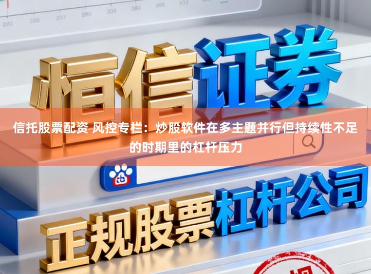 信托股票配资 风控专栏：炒股软件在多主题并行但持续性不足的时期里的杠杆压力