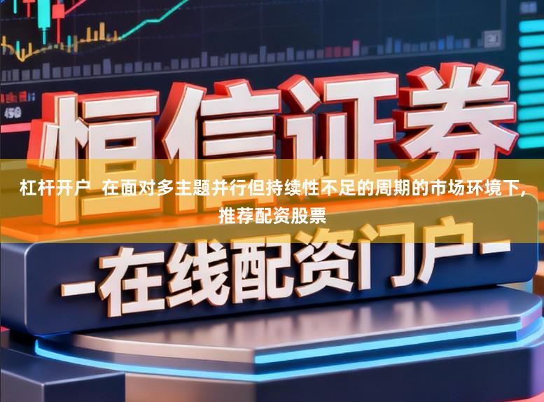 杠杆开户  在面对多主题并行但持续性不足的周期的市场环境下,推荐配资股票