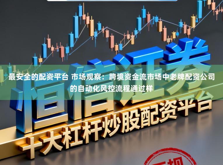 最安全的配资平台 市场观察：跨境资金流市场中老牌配资公司的自动化风控流程通过样