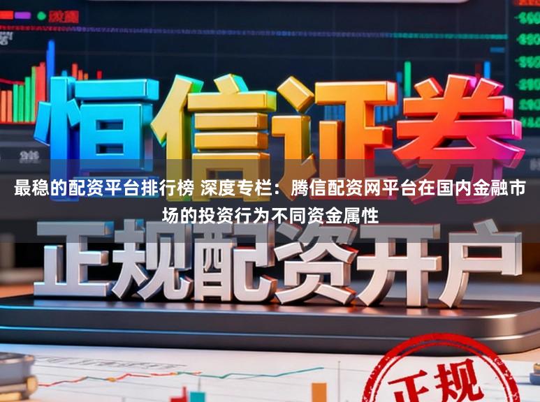最稳的配资平台排行榜 深度专栏：腾信配资网平台在国内金融市场的投资行为不同资金属性